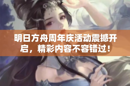 明日方舟周年庆活动震撼开启，精彩内容不容错过！