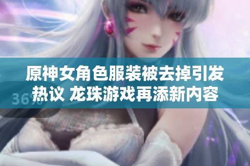 原神女角色服装被去掉引发热议 龙珠游戏再添新内容