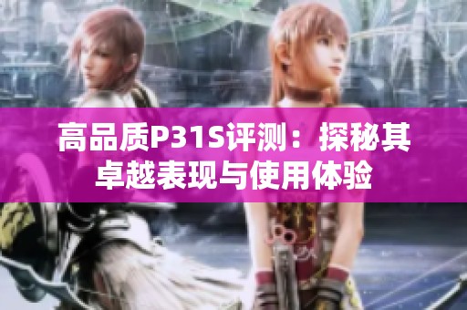 高品质P31S评测：探秘其卓越表现与使用体验