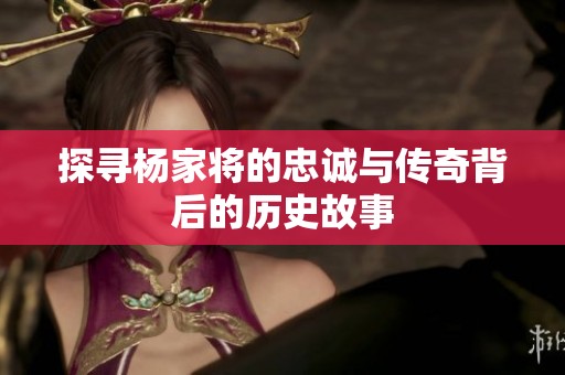 探寻杨家将的忠诚与传奇背后的历史故事