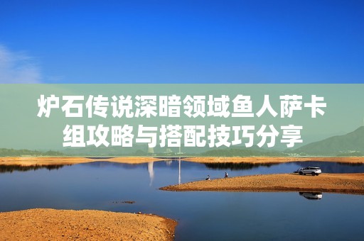 炉石传说深暗领域鱼人萨卡组攻略与搭配技巧分享
