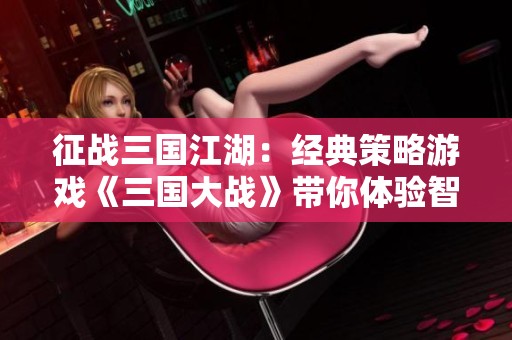 征战三国江湖：经典策略游戏《三国大战》带你体验智谋与英雄的较量