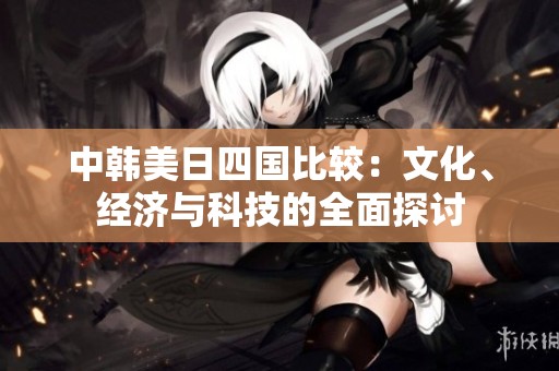 中韩美日四国比较：文化、经济与科技的全面探讨
