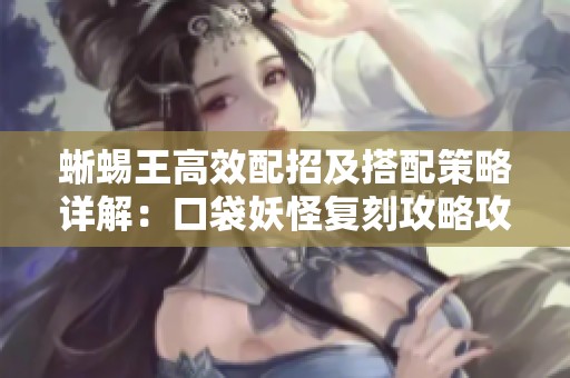 蜥蜴王高效配招及搭配策略详解：口袋妖怪复刻攻略攻略分享