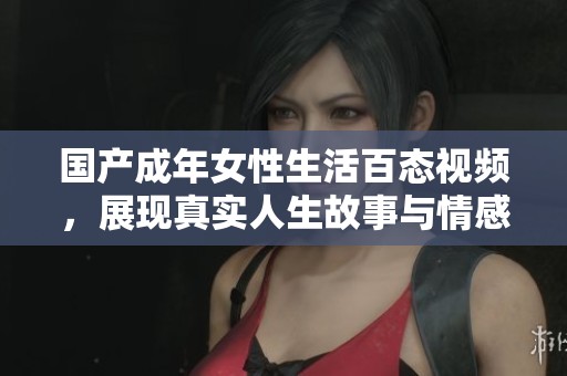 国产成年女性生活百态视频，展现真实人生故事与情感纠葛
