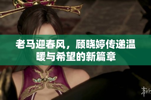老马迎春风，顾晓婷传递温暖与希望的新篇章