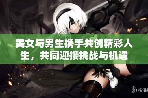 美女与男生携手共创精彩人生，共同迎接挑战与机遇