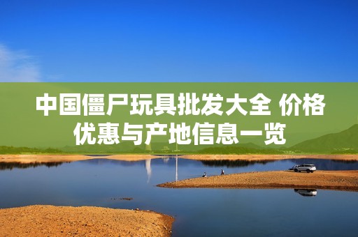 中国僵尸玩具批发大全 价格优惠与产地信息一览