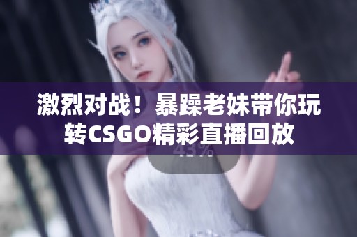 激烈对战！暴躁老妹带你玩转CSGO精彩直播回放