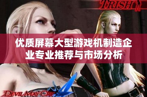 优质屏幕大型游戏机制造企业专业推荐与市场分析