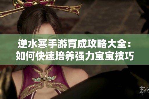 逆水寒手游育成攻略大全：如何快速培养强力宝宝技巧