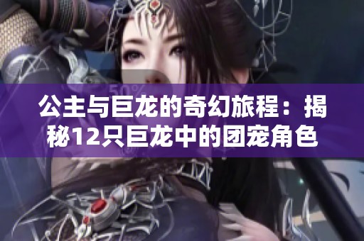 公主与巨龙的奇幻旅程：揭秘12只巨龙中的团宠角色