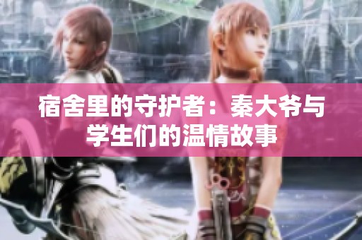 宿舍里的守护者：秦大爷与学生们的温情故事