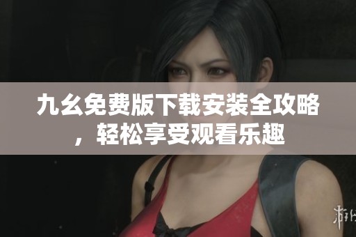 九幺免费版下载安装全攻略，轻松享受观看乐趣