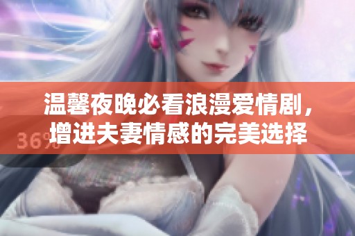 温馨夜晚必看浪漫爱情剧，增进夫妻情感的完美选择