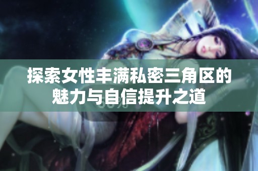 探索女性丰满私密三角区的魅力与自信提升之道