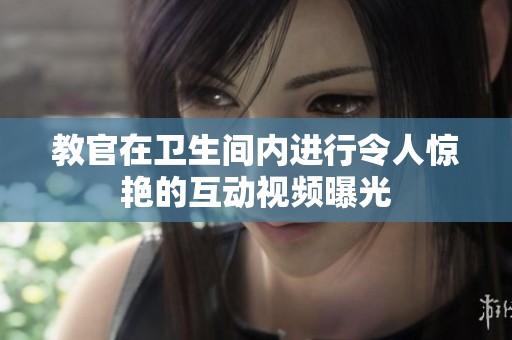 教官在卫生间内进行令人惊艳的互动视频曝光