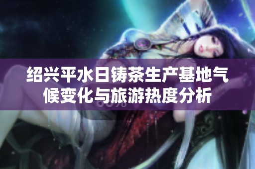 绍兴平水日铸茶生产基地气候变化与旅游热度分析