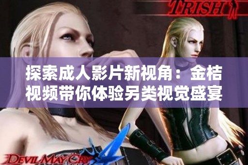 探索成人影片新视角：金桔视频带你体验另类视觉盛宴