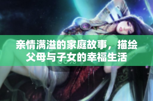 亲情满溢的家庭故事，描绘父母与子女的幸福生活