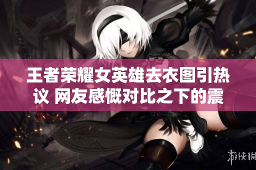 王者荣耀女英雄去衣图引热议 网友感慨对比之下的震撼