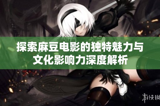 探索麻豆电影的独特魅力与文化影响力深度解析