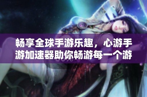 畅享全球手游乐趣，心游手游加速器助你畅游每一个游戏世界