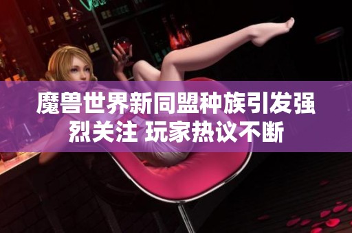 魔兽世界新同盟种族引发强烈关注 玩家热议不断