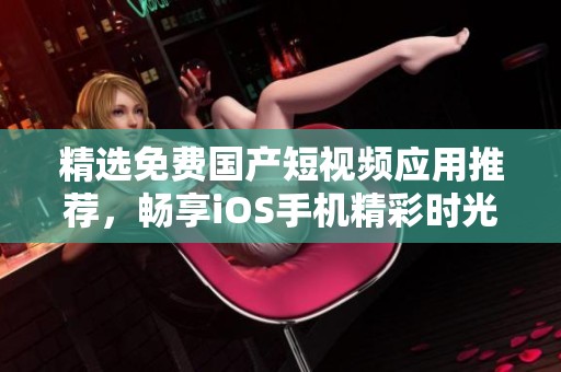 精选免费国产短视频应用推荐，畅享iOS手机精彩时光