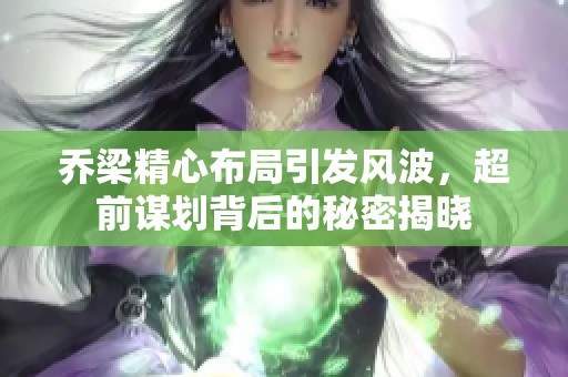 乔梁精心布局引发风波，超前谋划背后的秘密揭晓