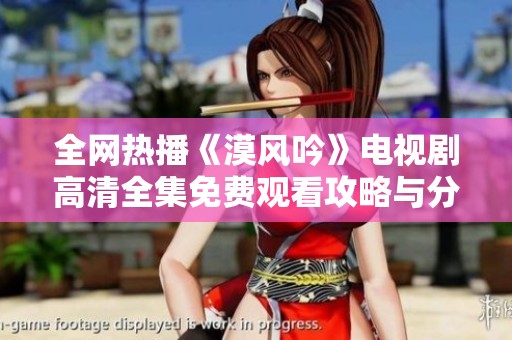 全网热播《漠风吟》电视剧高清全集免费观看攻略与分享
