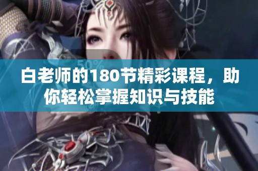 白老师的180节精彩课程，助你轻松掌握知识与技能