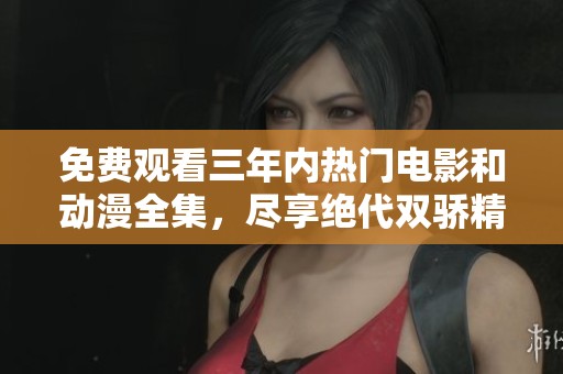免费观看三年内热门电影和动漫全集，尽享绝代双骄精彩内容