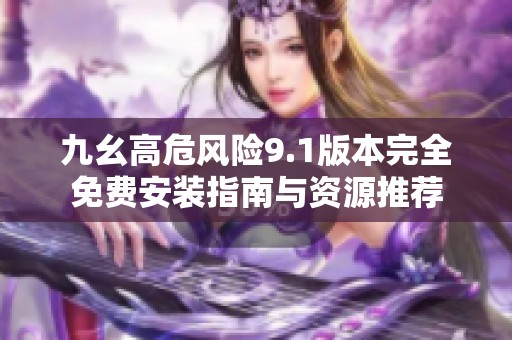 九幺高危风险9.1版本完全免费安装指南与资源推荐