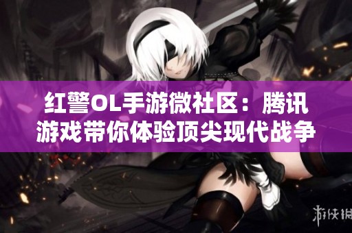 红警OL手游微社区：腾讯游戏带你体验顶尖现代战争策略乐趣