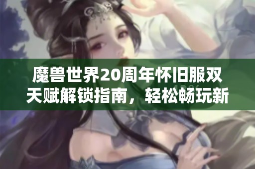 魔兽世界20周年怀旧服双天赋解锁指南，轻松畅玩新体验