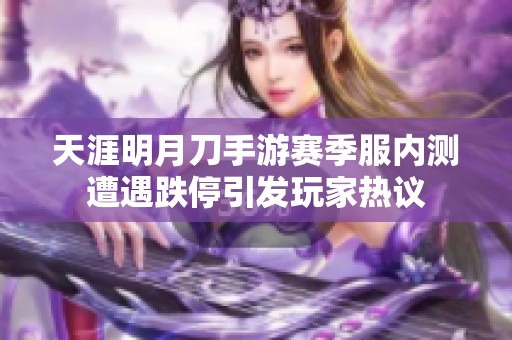 天涯明月刀手游赛季服内测遭遇跌停引发玩家热议