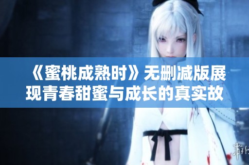 《蜜桃成熟时》无删减版展现青春甜蜜与成长的真实故事