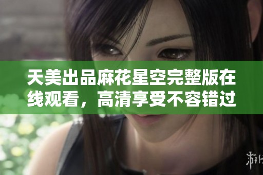 天美出品麻花星空完整版在线观看，高清享受不容错过