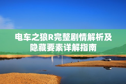 电车之狼R完整剧情解析及隐藏要素详解指南