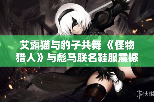 艾露猫与豹子共舞 《怪物猎人》与彪马联名鞋服震撼发布