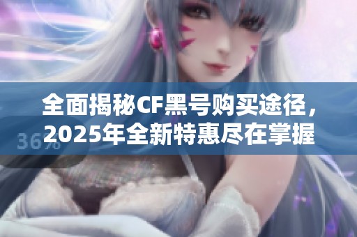 全面揭秘CF黑号购买途径，2025年全新特惠尽在掌握！