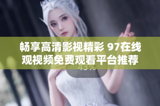 畅享高清影视精彩 97在线观视频免费观看平台推荐