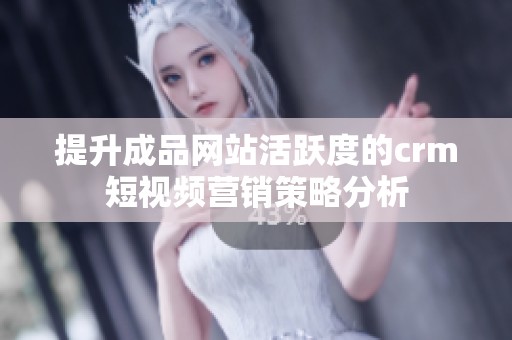 提升成品网站活跃度的crm短视频营销策略分析