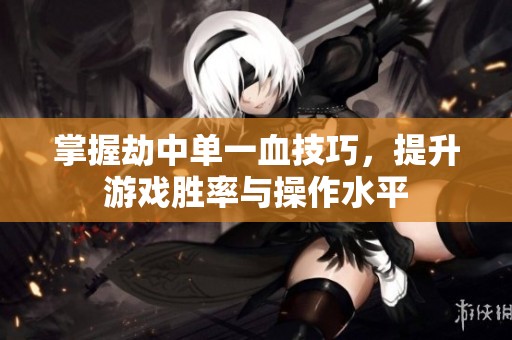 掌握劫中单一血技巧，提升游戏胜率与操作水平