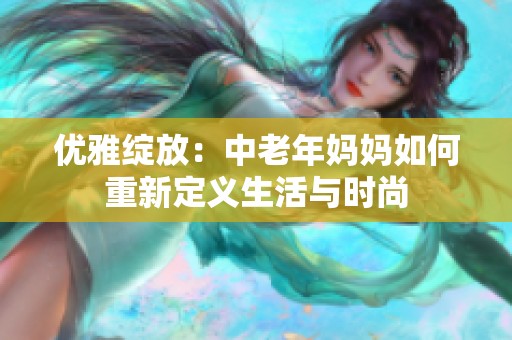 优雅绽放：中老年妈妈如何重新定义生活与时尚