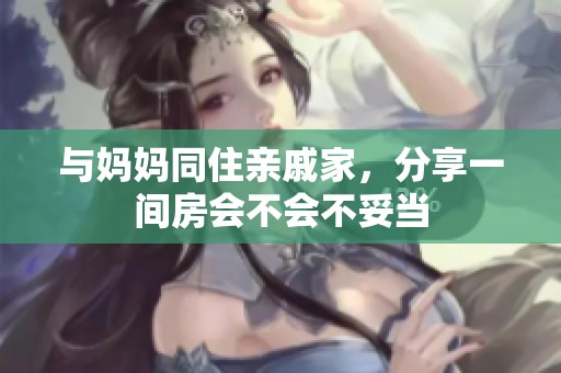 与妈妈同住亲戚家，分享一间房会不会不妥当