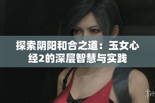 探索阴阳和合之道：玉女心经2的深层智慧与实践