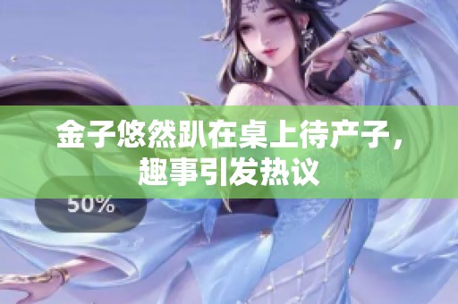 金子悠然趴在桌上待产子，趣事引发热议