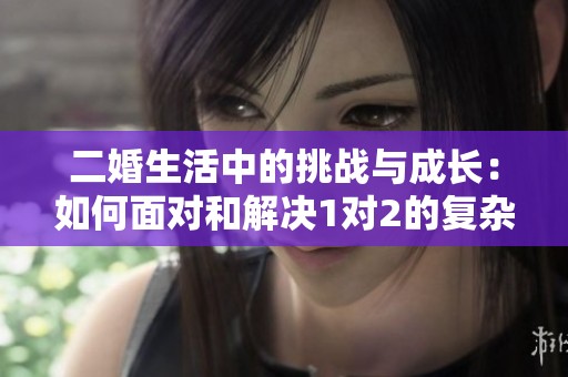 二婚生活中的挑战与成长：如何面对和解决1对2的复杂关系